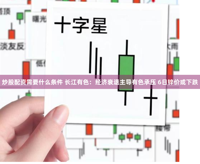 炒股配资需要什么条件 长江有色：经济衰退主导有色承压 6日锌价或下跌