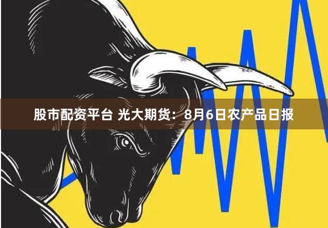 股市配资平台 光大期货：8月6日农产品日报