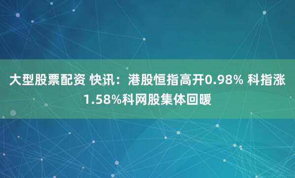 大型股票配资 快讯：港股恒指高开0.98% 科指涨1.58%科网股集体回暖