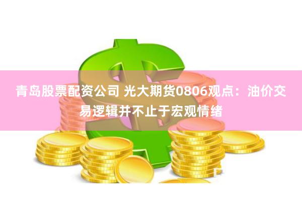 青岛股票配资公司 光大期货0806观点：油价交易逻辑并不止于宏观情绪