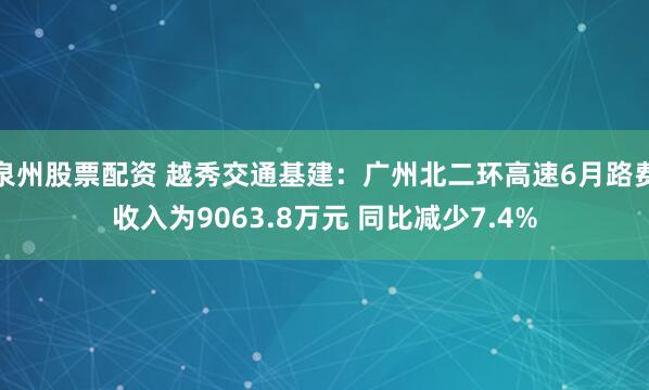 泉州股票配资 越秀交通基建：广州北二环高速6月路费收入为9063.8万元 同比减少7.4%