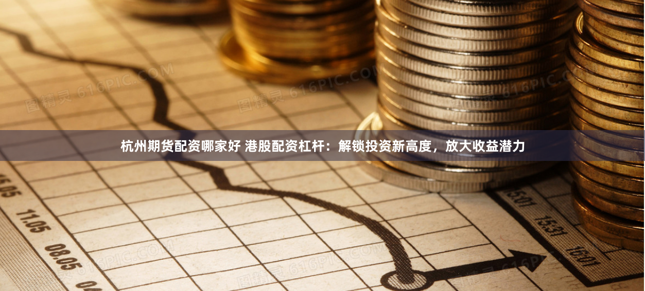 杭州期货配资哪家好 港股配资杠杆：解锁投资新高度，放大收益潜力