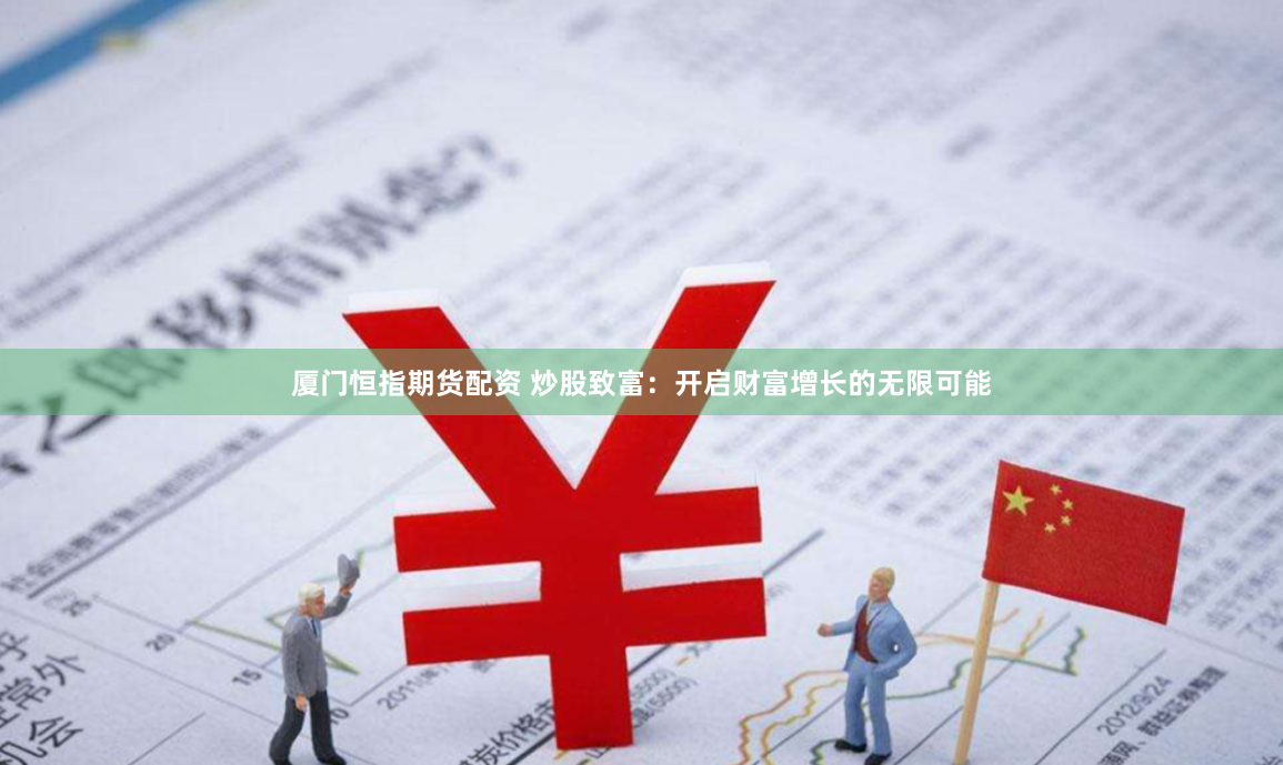 厦门恒指期货配资 炒股致富：开启财富增长的无限可能