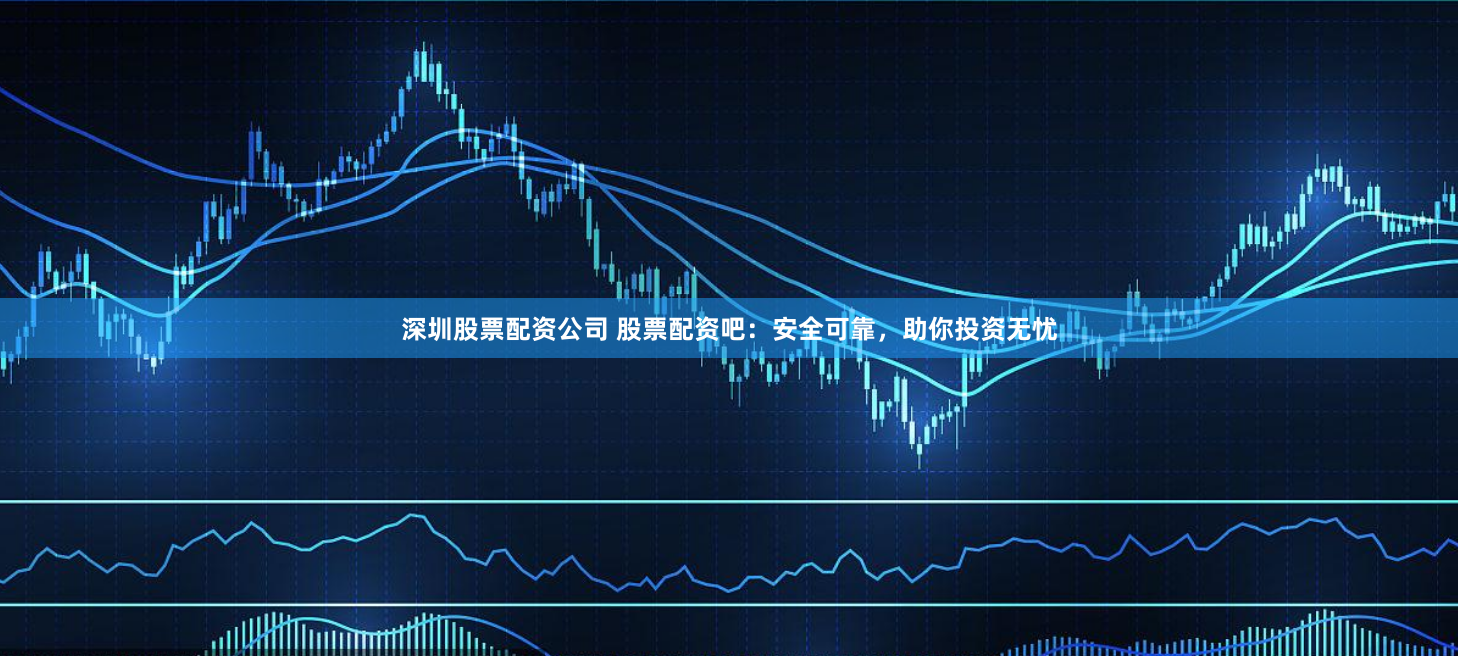 深圳股票配资公司 股票配资吧：安全可靠，助你投资无忧