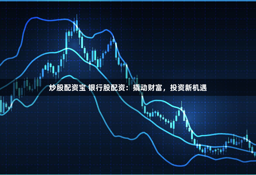炒股配资宝 银行股配资：撬动财富，投资新机遇