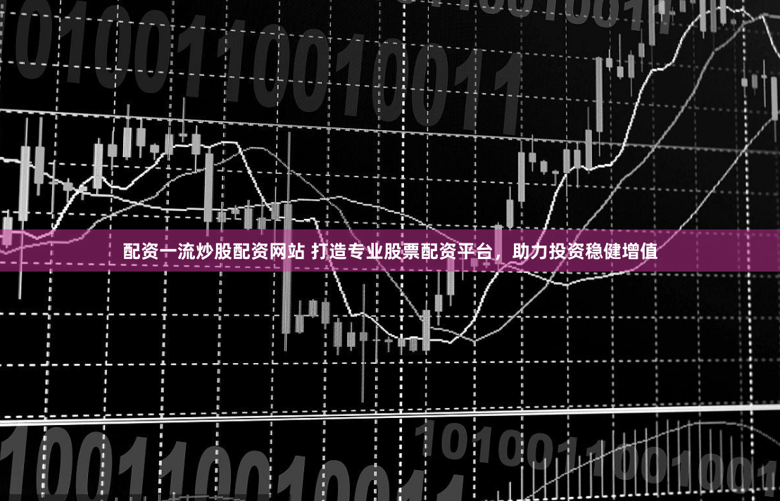 配资一流炒股配资网站 打造专业股票配资平台，助力投资稳健增值