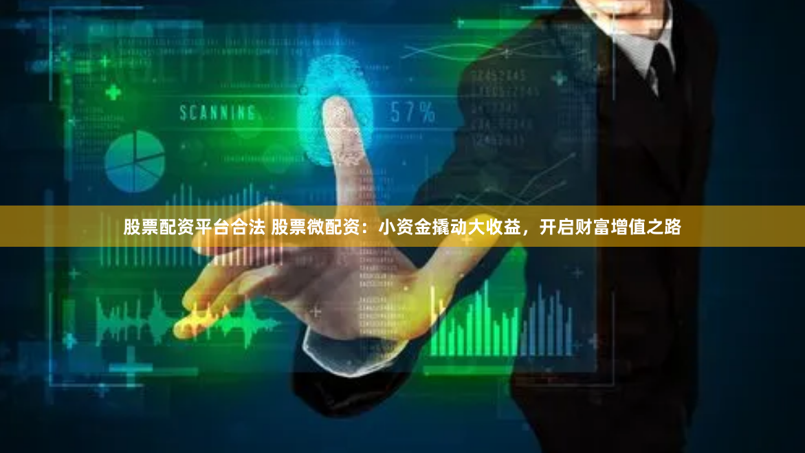 股票配资平台合法 股票微配资：小资金撬动大收益，开启财富增值之路