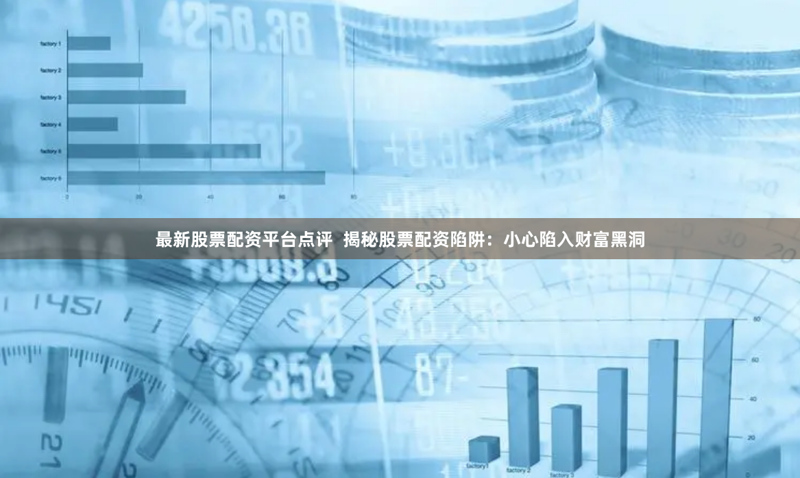 最新股票配资平台点评  揭秘股票配资陷阱：小心陷入财富黑洞