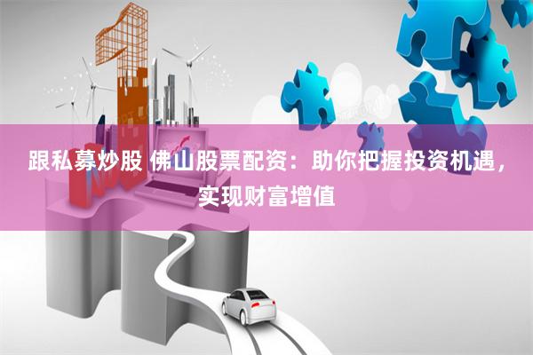 跟私募炒股 佛山股票配资：助你把握投资机遇，实现财富增值