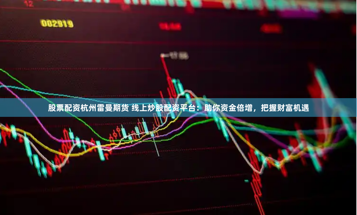 股票配资杭州雷曼期货 线上炒股配资平台：助你资金倍增，把握财富机遇