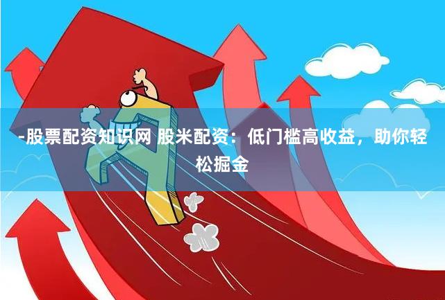 -股票配资知识网 股米配资：低门槛高收益，助你轻松掘金