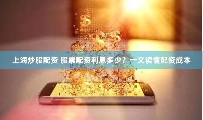 上海炒股配资 股票配资利息多少？一文读懂配资成本