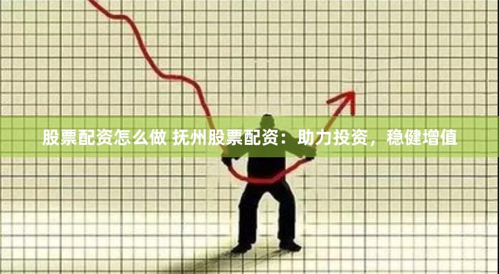 股票配资怎么做 抚州股票配资：助力投资，稳健增值