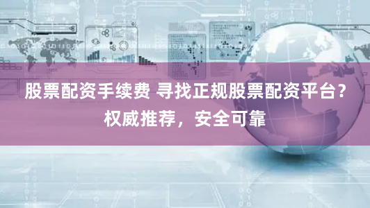 股票配资手续费 寻找正规股票配资平台？权威推荐，安全可靠