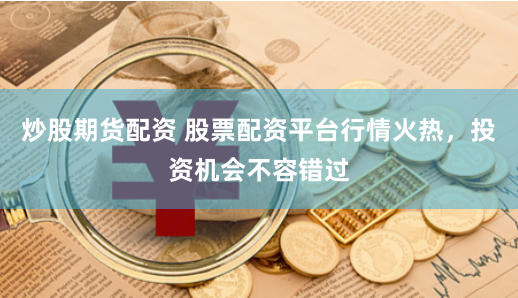 炒股期货配资 股票配资平台行情火热，投资机会不容错过