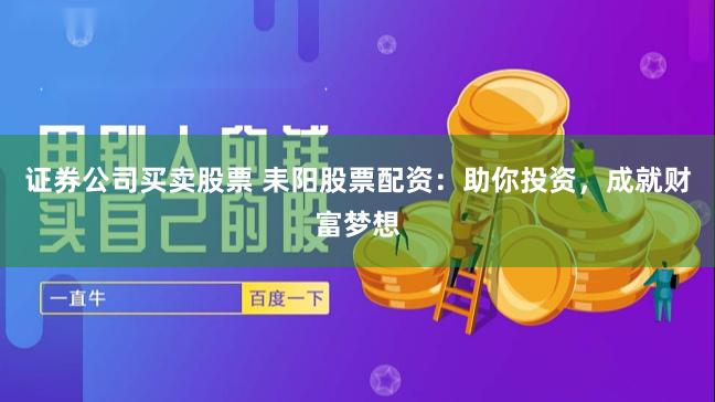 证券公司买卖股票 耒阳股票配资：助你投资，成就财富梦想