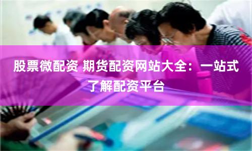股票微配资 期货配资网站大全：一站式了解配资平台