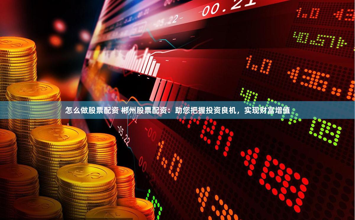怎么做股票配资 郴州股票配资：助您把握投资良机，实现财富增值
