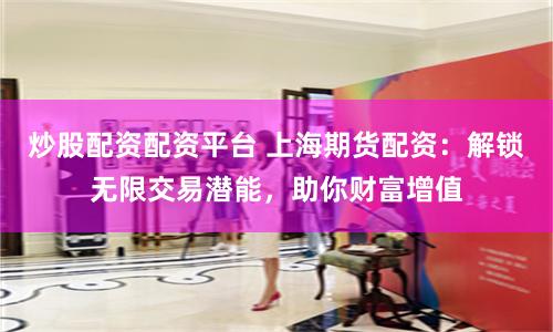 炒股配资配资平台 上海期货配资：解锁无限交易潜能，助你财富增值