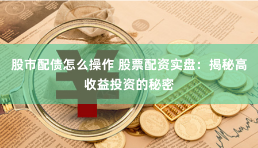 股市配债怎么操作 股票配资实盘：揭秘高收益投资的秘密