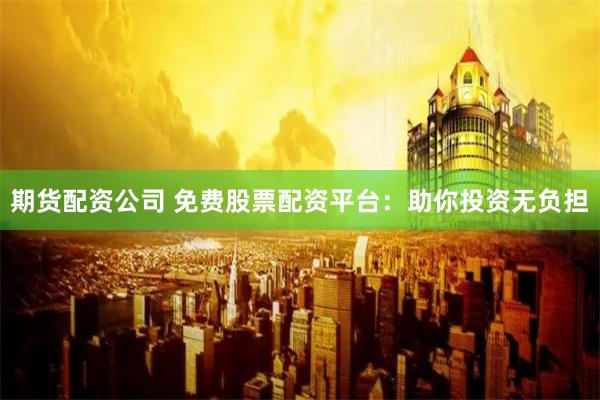 期货配资公司 免费股票配资平台：助你投资无负担