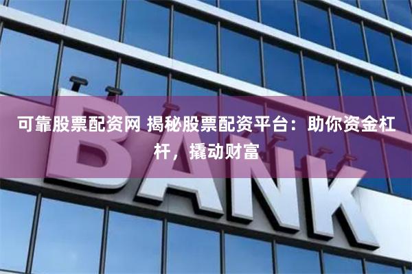 可靠股票配资网 揭秘股票配资平台：助你资金杠杆，撬动财富