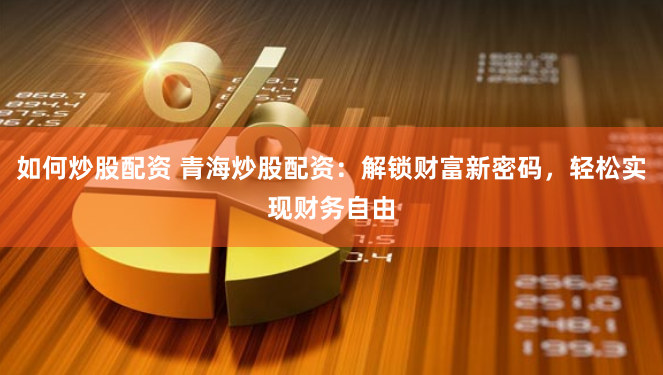 如何炒股配资 青海炒股配资：解锁财富新密码，轻松实现财务自由