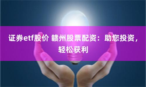 证券etf股价 赣州股票配资：助您投资，轻松获利