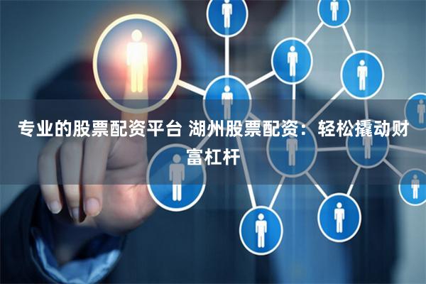 专业的股票配资平台 湖州股票配资：轻松撬动财富杠杆