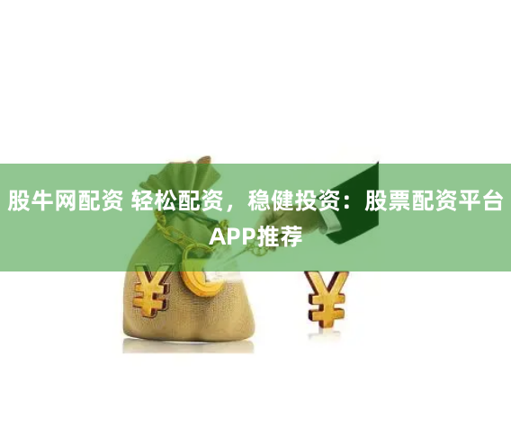 股牛网配资 轻松配资，稳健投资：股票配资平台APP推荐