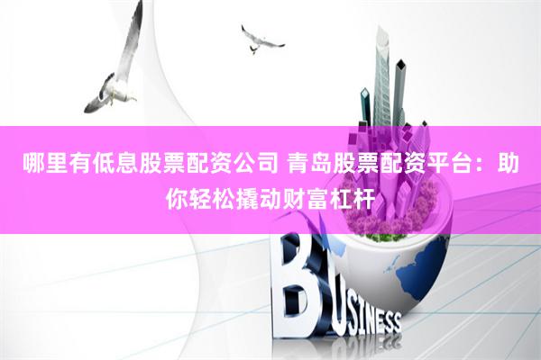 哪里有低息股票配资公司 青岛股票配资平台：助你轻松撬动财富杠杆