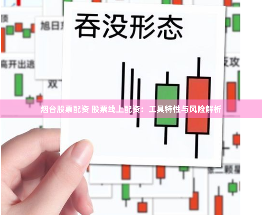 烟台股票配资 股票线上配资：工具特性与风险解析