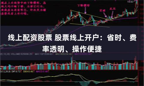 线上配资股票 股票线上开户：省时、费率透明、操作便捷