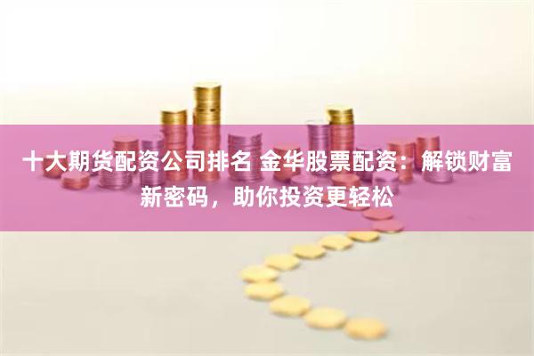十大期货配资公司排名 金华股票配资：解锁财富新密码，助你投资更轻松