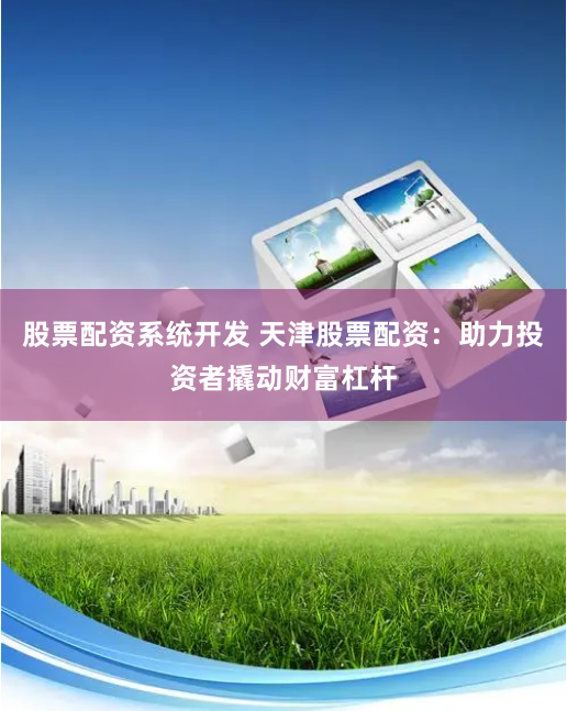 股票配资系统开发 天津股票配资：助力投资者撬动财富杠杆