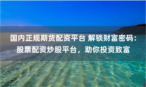 国内正规期货配资平台 解锁财富密码：股票配资炒股平台，助你投资致富