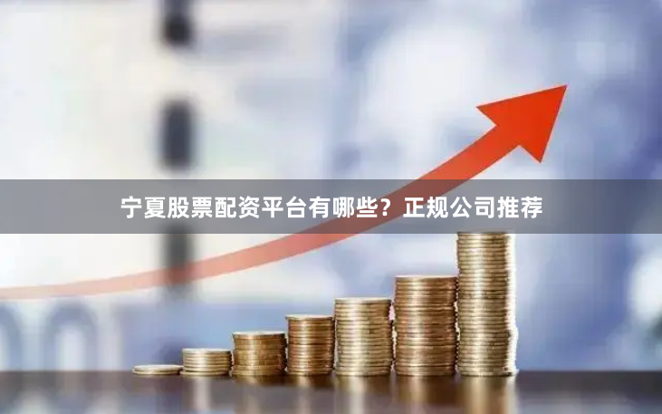 宁夏股票配资平台有哪些？正规公司推荐