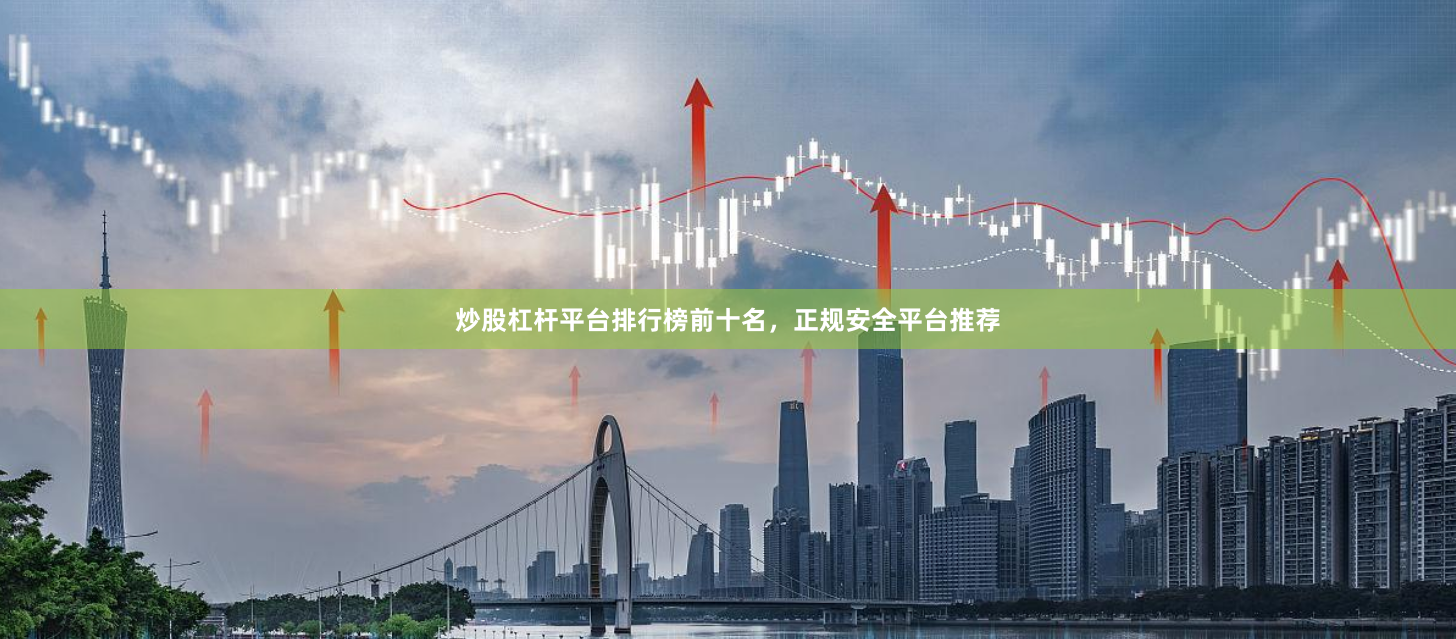 炒股杠杆平台排行榜前十名，正规安全平台推荐