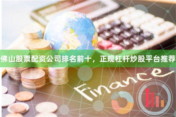 佛山股票配资公司排名前十，正规杠杆炒股平台推荐