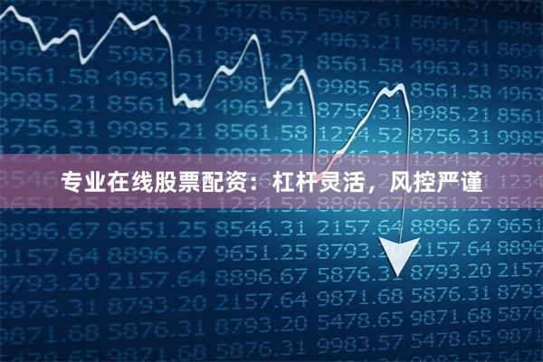专业在线股票配资：杠杆灵活，风控严谨