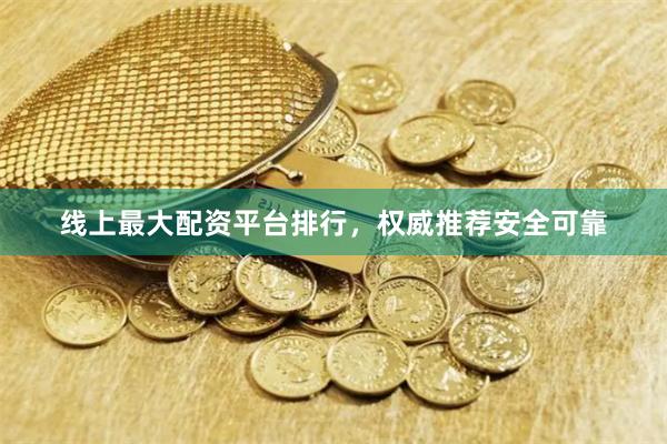 线上最大配资平台排行，权威推荐安全可靠