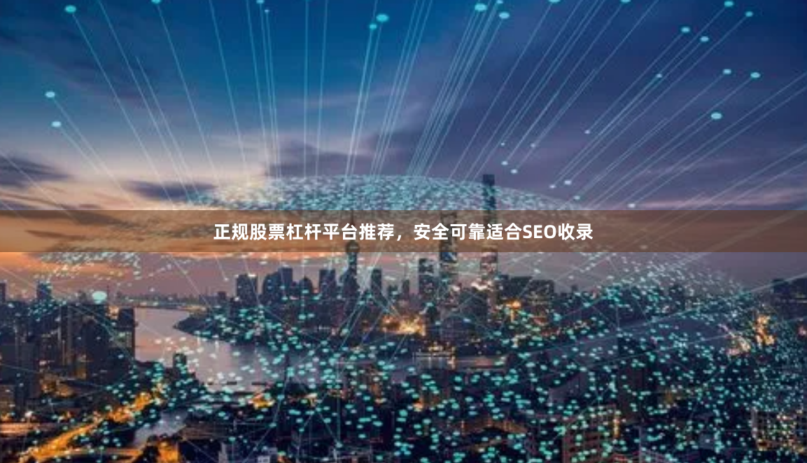 正规股票杠杆平台推荐，安全可靠适合SEO收录