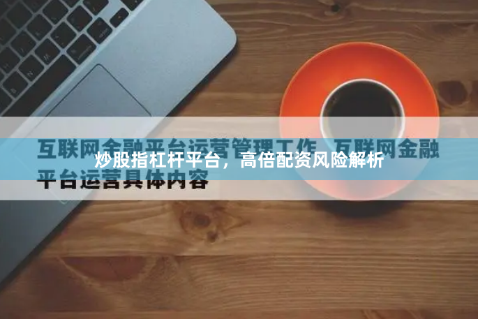 炒股指杠杆平台，高倍配资风险解析