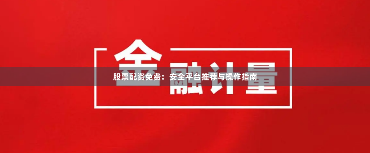 股票配资免费：安全平台推荐与操作指南