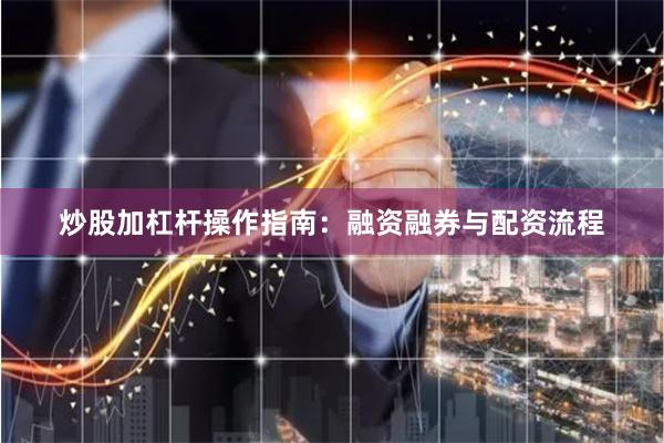 炒股加杠杆操作指南：融资融券与配资流程